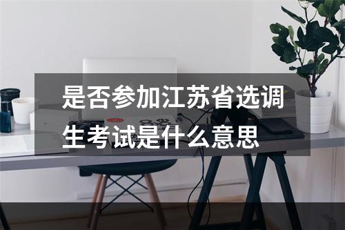 是否参加江苏省选调生考试是什么意思