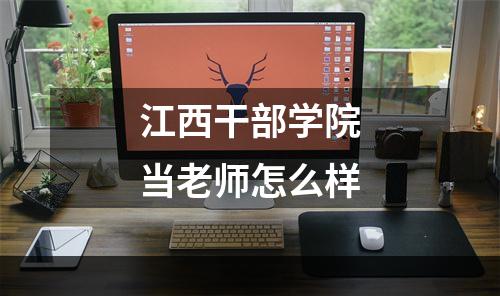 江西干部学院当老师怎么样