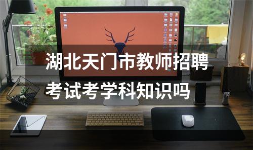 湖北天门市教师招聘考试考学科知识吗