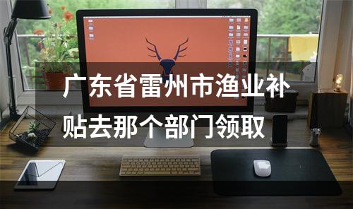 广东省雷州市渔业补贴去那个部门领取