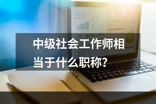 中级社会工作师相当于什么职称？