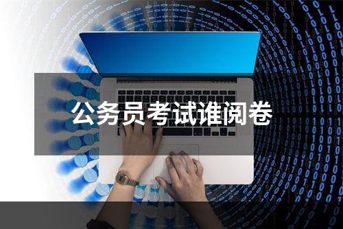 公务员考试谁阅卷