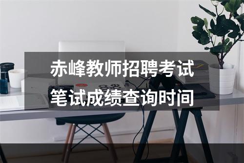 赤峰教师招聘考试笔试成绩查询时间