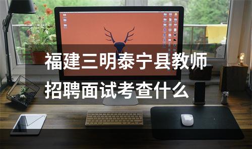 福建三明泰宁县教师招聘面试考查什么