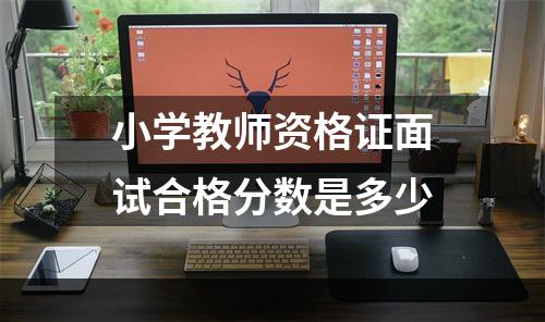 小学教师资格证面试合格分数是多少