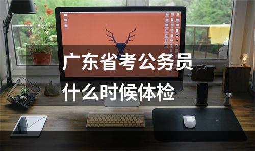 广东省考公务员什么时候体检
