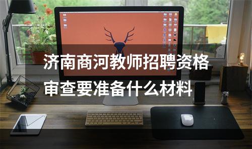 济南商河教师招聘资格审查要准备什么材料