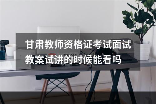 甘肃教师资格证考试面试教案试讲的时候能看吗