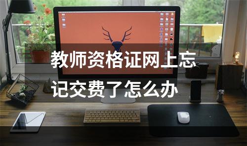 教师资格证网上忘记交费了怎么办