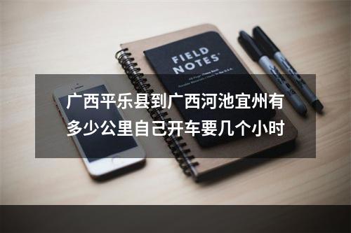 广西平乐县到广西河池宜州有多少公里自己开车要几个小时