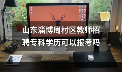 山东淄博周村区教师招聘专科学历可以报考吗