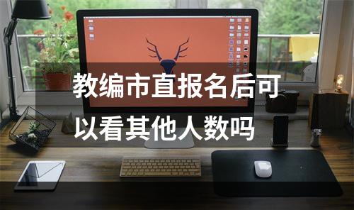 教编市直报名后可以看其他人数吗