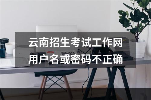 云南招生考试工作网用户名或密码不正确
