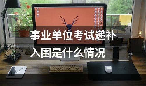 事业单位考试递补入围是什么情况