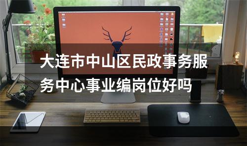 大连市中山区民政事务服务中心事业编岗位好吗