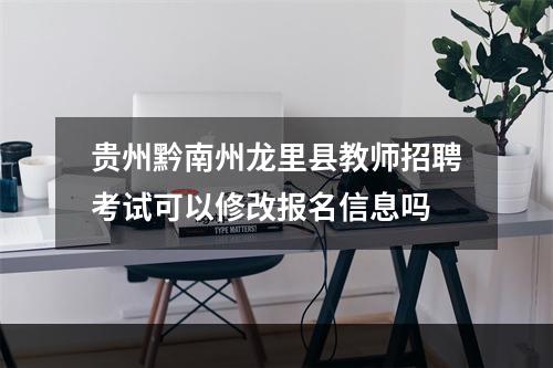 贵州黔南州龙里县教师招聘考试可以修改报名信息吗