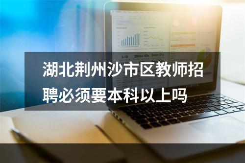 湖北荆州沙市区教师招聘必须要本科以上吗
