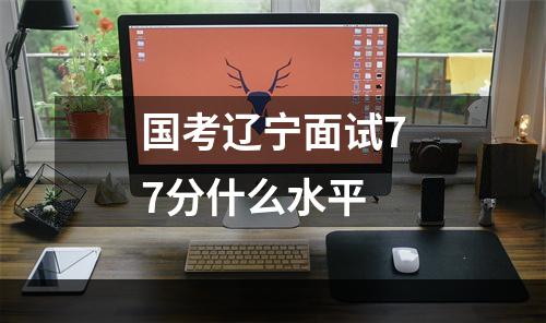 国考辽宁面试77分什么水平