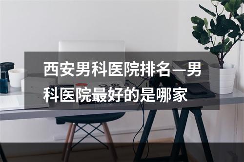 西安男科医院排名—男科医院最好的是哪家