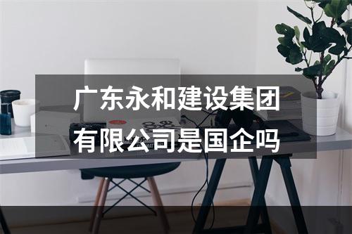 广东永和建设集团有限公司是国企吗