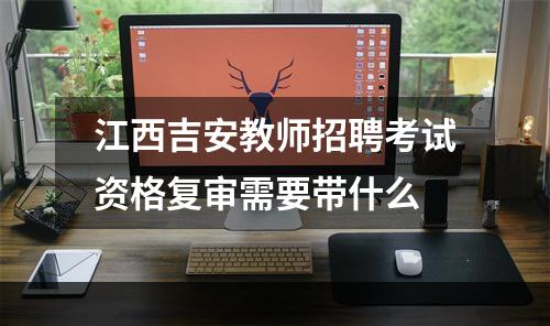 江西吉安教师招聘考试资格复审需要带什么