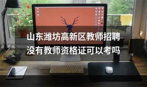 山东潍坊高新区教师招聘没有教师资格证可以考吗