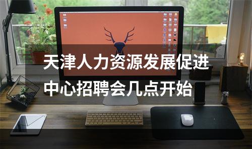 天津人力资源发展促进中心招聘会几点开始