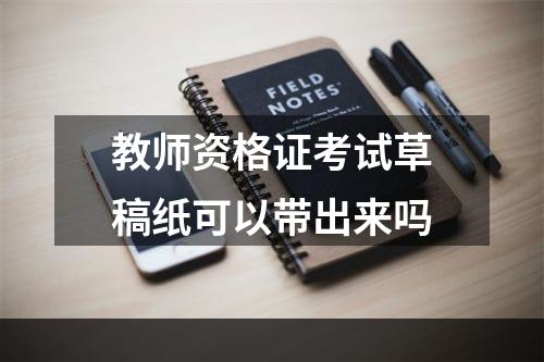 教师资格证考试草稿纸可以带出来吗