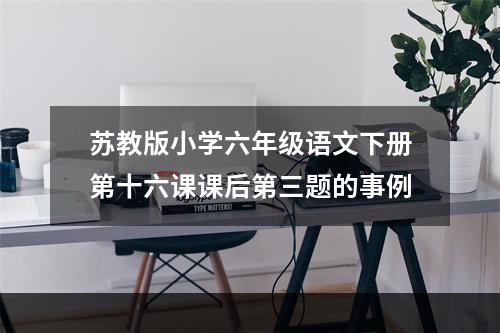 苏教版小学六年级语文下册第十六课课后第三题的事例