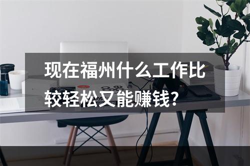 现在福州什么工作比较轻松又能赚钱?