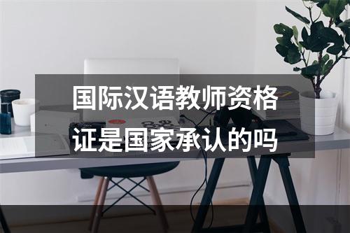 国际汉语教师资格证是国家承认的吗