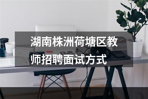 湖南株洲荷塘区教师招聘面试方式