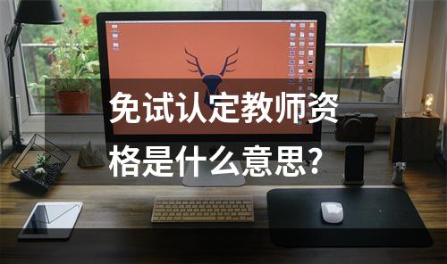 免试认定教师资格是什么意思?