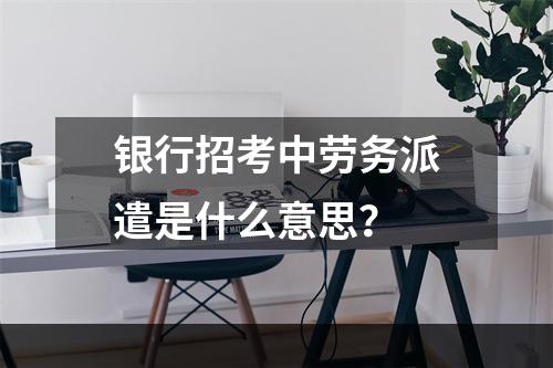 银行招考中劳务派遣是什么意思？
