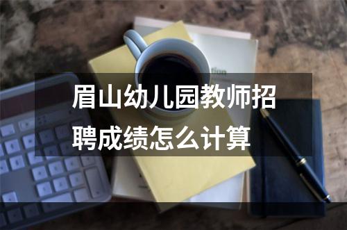 眉山幼儿园教师招聘成绩怎么计算
