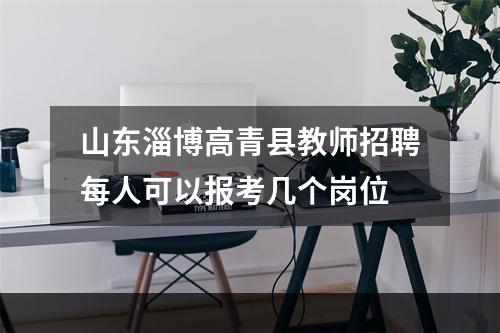 山东淄博高青县教师招聘每人可以报考几个岗位
