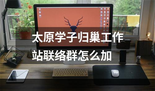 太原学子归巢工作站联络群怎么加