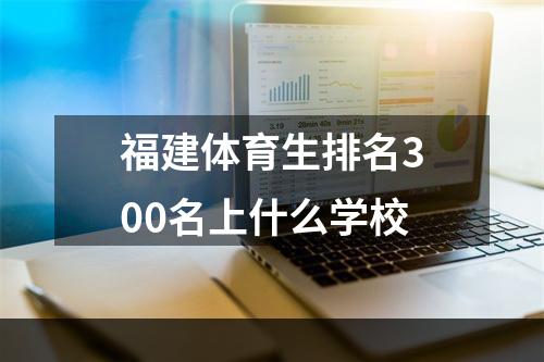 福建体育生排名300名上什么学校