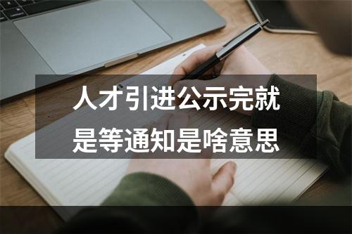 人才引进公示完就是等通知是啥意思