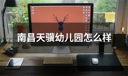南昌天骥幼儿园怎么样