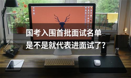 国考入围首批面试名单 是不是就代表进面试了？