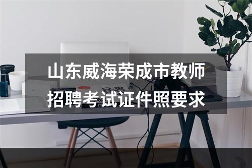 山东威海荣成市教师招聘考试证件照要求