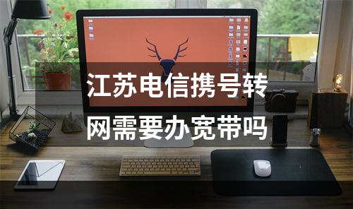 江苏电信携号转网需要办宽带吗