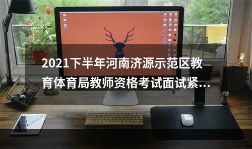 2021下半年河南济源示范区教育体育局教师资格考试面试紧急公告