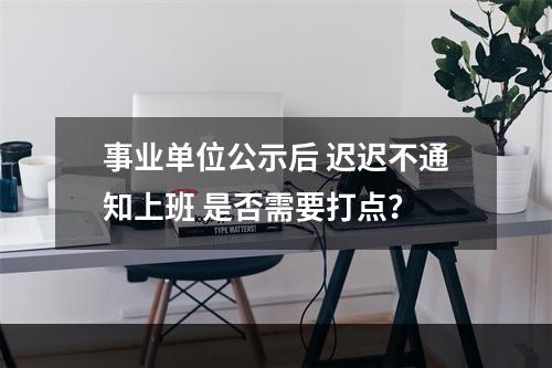 事业单位公示后 迟迟不通知上班 是否需要打点？