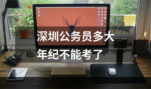 深圳公务员多大年纪不能考了