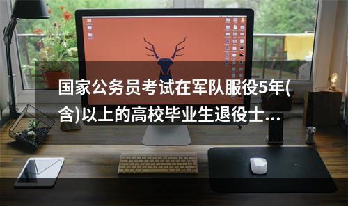 国家公务员考试在军队服役5年(含)以上的高校毕业生退役士兵是否可以报考定向招考职位?