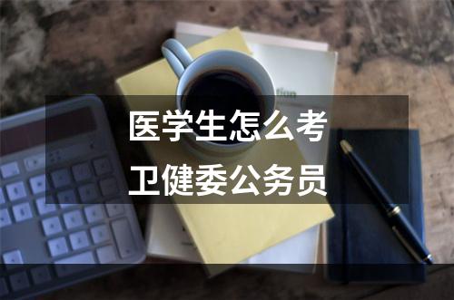 医学生怎么考卫健委公务员