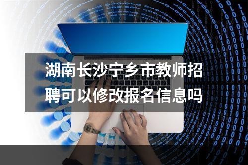 湖南长沙宁乡市教师招聘可以修改报名信息吗