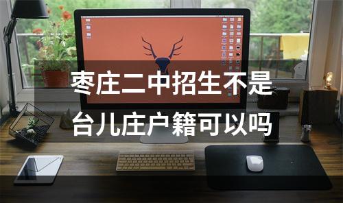 枣庄二中招生不是台儿庄户籍可以吗